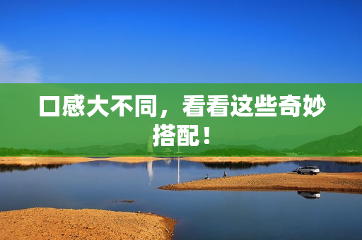 口感大不同，看看这些奇妙搭配！