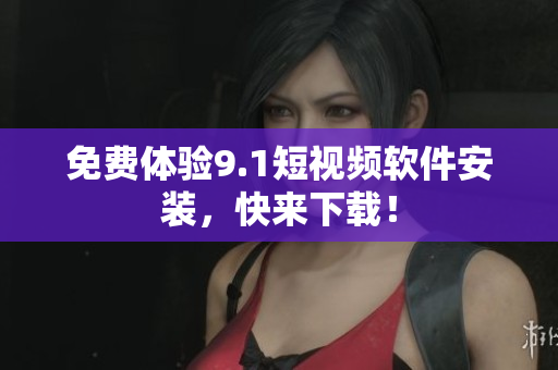 免费体验9.1短视频软件安装，快来下载！