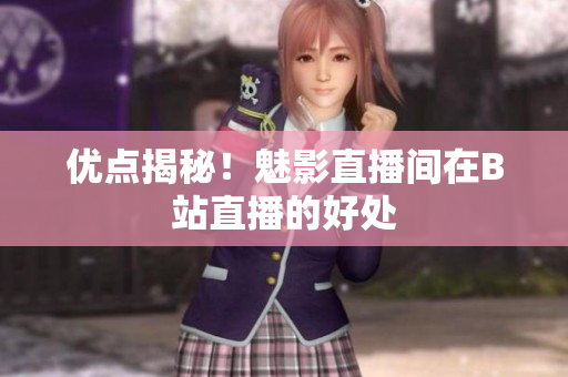 优点揭秘！魅影直播间在B站直播的好处