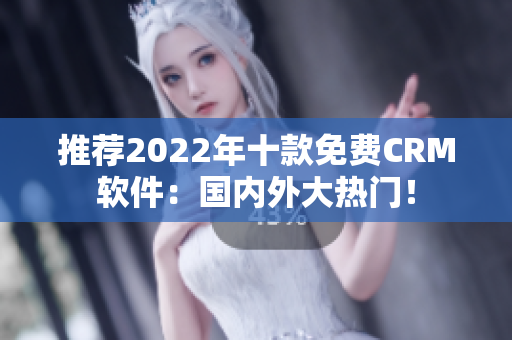 推荐2022年十款免费CRM软件：国内外大热门！