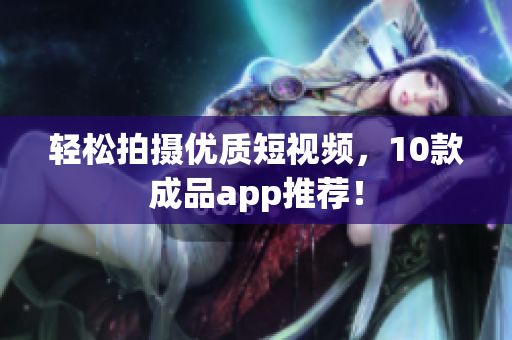 轻松拍摄优质短视频，10款成品app推荐！