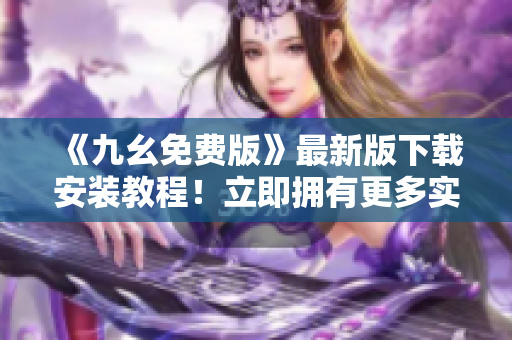 《九幺免费版》最新版下载安装教程！立即拥有更多实用功能！