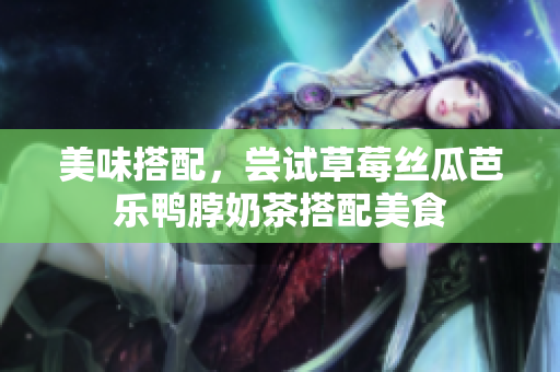 美味搭配，尝试草莓丝瓜芭乐鸭脖奶茶搭配美食