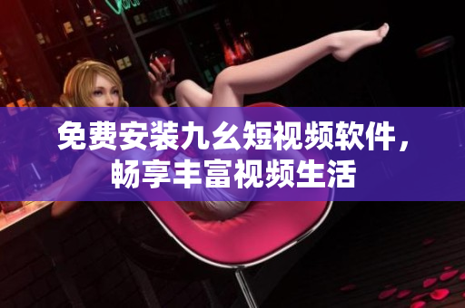 免费安装九幺短视频软件，畅享丰富视频生活