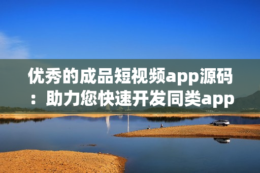 优秀的成品短视频app源码：助力您快速开发同类app！