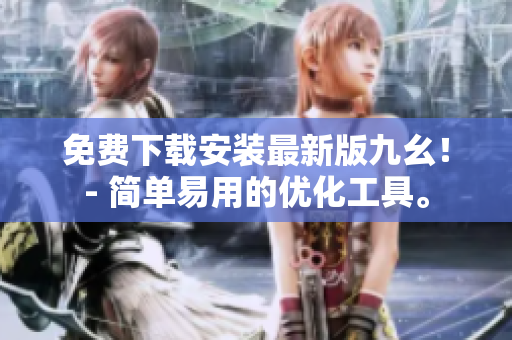 免费下载安装最新版九幺！- 简单易用的优化工具。
