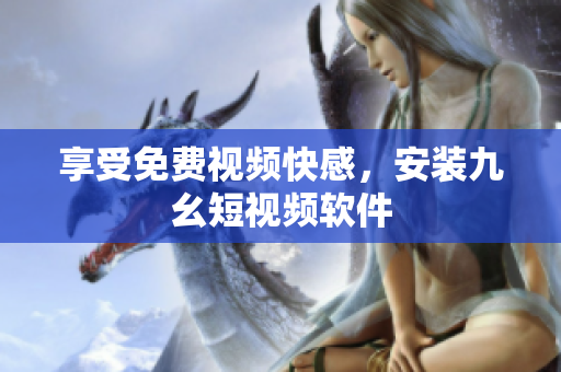 享受免费视频快感，安装九幺短视频软件