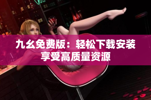 九幺免费版：轻松下载安装享受高质量资源