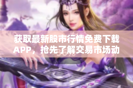 获取最新股市行情免费下载APP，抢先了解交易市场动态！