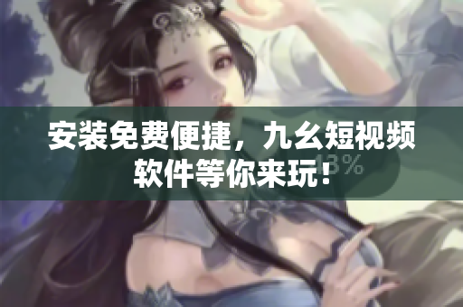 安装免费便捷，九幺短视频软件等你来玩！