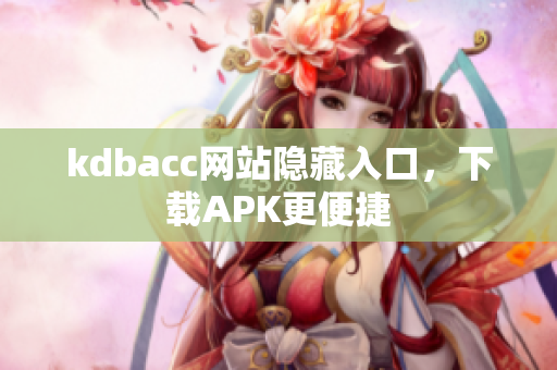 kdbacc网站隐藏入口，下载APK更便捷