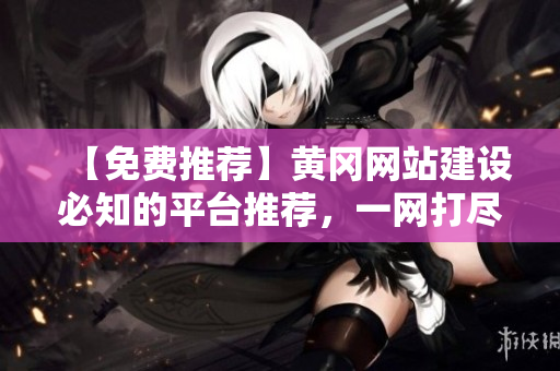 【免费推荐】黄冈网站建设必知的平台推荐，一网打尽！