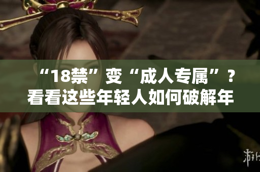 “18禁”变“成人专属”？看看这些年轻人如何破解年龄限制！