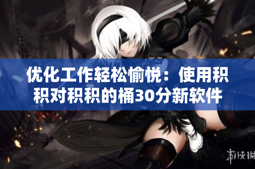 优化工作轻松愉悦：使用积积对积积的桶30分新软件