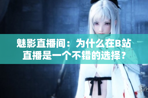 魅影直播间：为什么在B站直播是一个不错的选择？