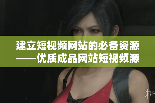 建立短视频网站的必备资源——优质成品网站短视频源码