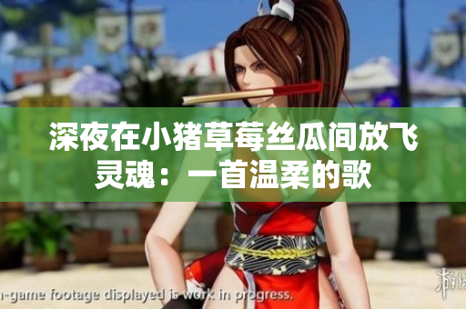 深夜在小猪草莓丝瓜间放飞灵魂：一首温柔的歌