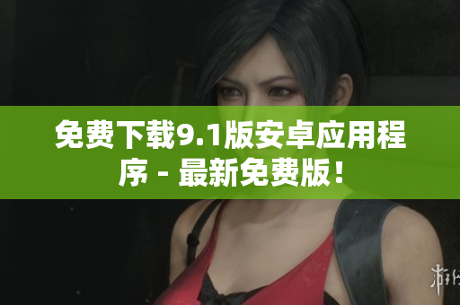 免费下载9.1版安卓应用程序 - 最新免费版！