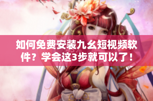 如何免费安装九幺短视频软件？学会这3步就可以了！