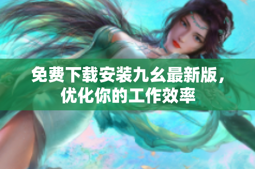 免费下载安装九幺最新版，优化你的工作效率