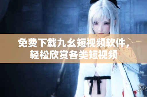 免费下载九幺短视频软件，轻松欣赏各类短视频
