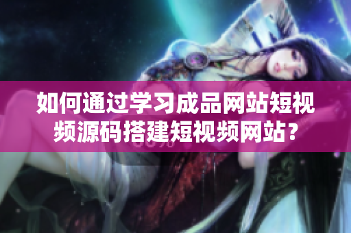 如何通过学习成品网站短视频源码搭建短视频网站？