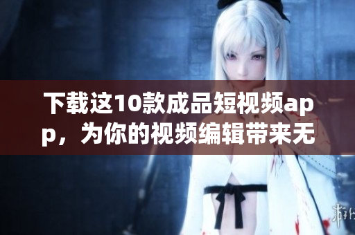 下载这10款成品短视频app，为你的视频编辑带来无限创意
