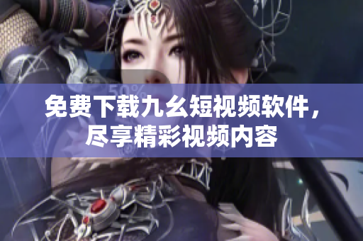 免费下载九幺短视频软件，尽享精彩视频内容
