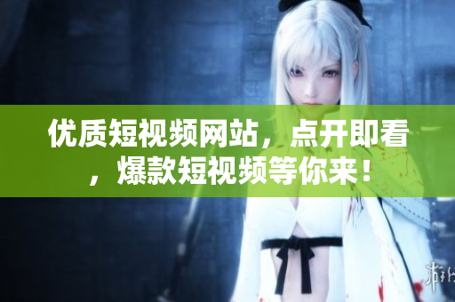 优质短视频网站，点开即看，爆款短视频等你来！