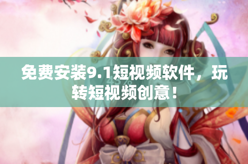 免费安装9.1短视频软件，玩转短视频创意！