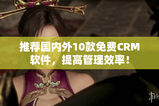 推荐国内外10款免费CRM软件，提高管理效率！