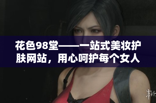 花色98堂——一站式美妆护肤网站，用心呵护每个女人的美丽