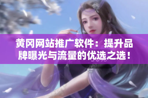 黄冈网站推广软件：提升品牌曝光与流量的优选之选！