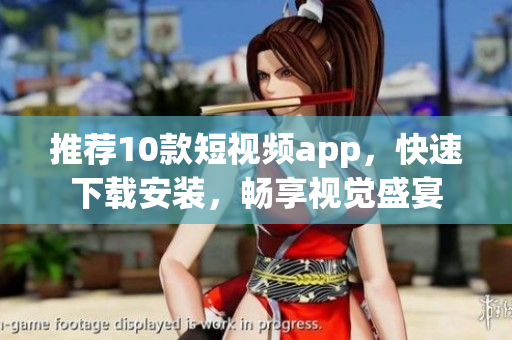 推荐10款短视频app，快速下载安装，畅享视觉盛宴