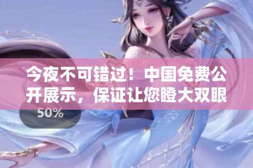 今夜不可错过！中国免费公开展示，保证让您瞪大双眼