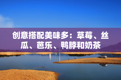 创意搭配美味多：草莓、丝瓜、芭乐、鸭脖和奶茶
