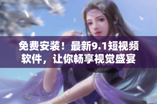 免费安装！最新9.1短视频软件，让你畅享视觉盛宴