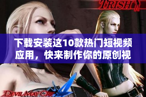 下载安装这10款热门短视频应用，快来制作你的原创视频！