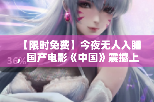 【限时免费】今夜无人入睡，国产电影《中国》震撼上线！