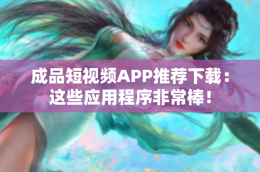 成品短视频APP推荐下载：这些应用程序非常棒！
