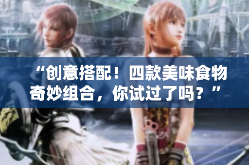 “创意搭配！四款美味食物奇妙组合，你试过了吗？”