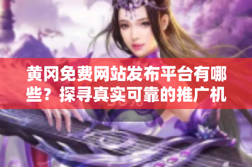 黄冈免费网站发布平台有哪些？探寻真实可靠的推广机会