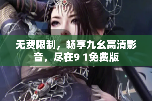 无费限制，畅享九幺高清影音，尽在9 1免费版