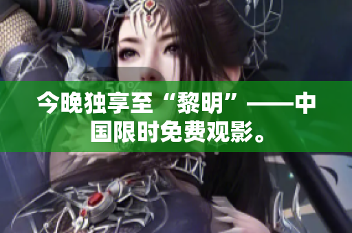 今晚独享至“黎明”——中国限时免费观影。
