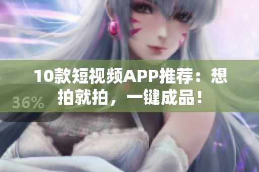 10款短视频APP推荐：想拍就拍，一键成品！