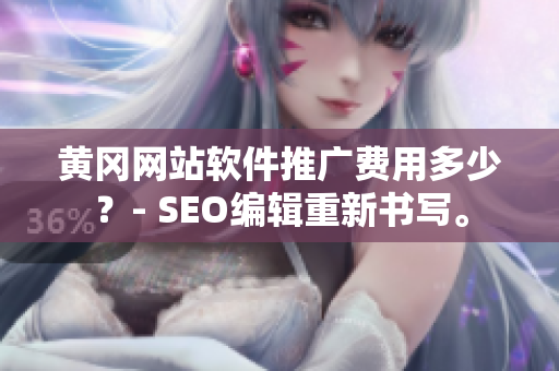 黄冈网站软件推广费用多少？- SEO编辑重新书写。