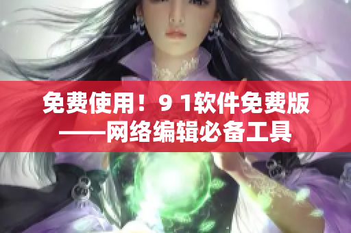 免费使用！9 1软件免费版——网络编辑必备工具
