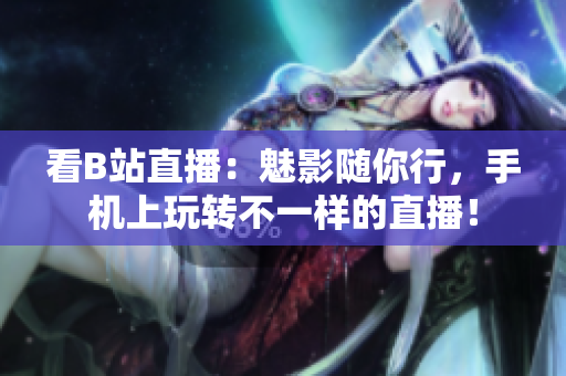 看B站直播：魅影随你行，手机上玩转不一样的直播！