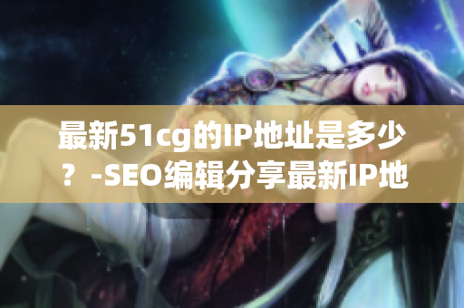 最新51cg的IP地址是多少？-SEO编辑分享最新IP地址