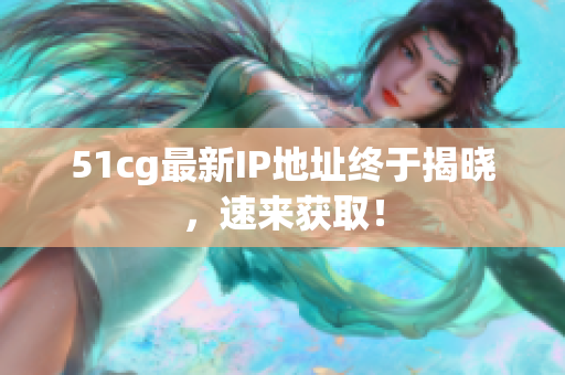 51cg最新IP地址终于揭晓，速来获取！